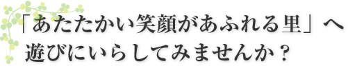 「あたたかい笑顔があふれる里」へ遊びにいらしてみませんか？