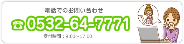 電話でのお問い合わせ 0532-64-7771 受付時間：9:00～17:00／土日休